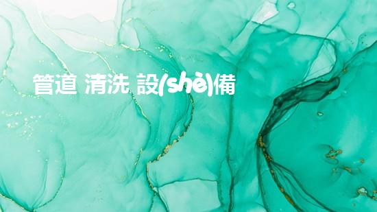 管道 清洗 設(shè)備解放河道！提升城市環(huán)境質(zhì)量的創(chuàng)新方案